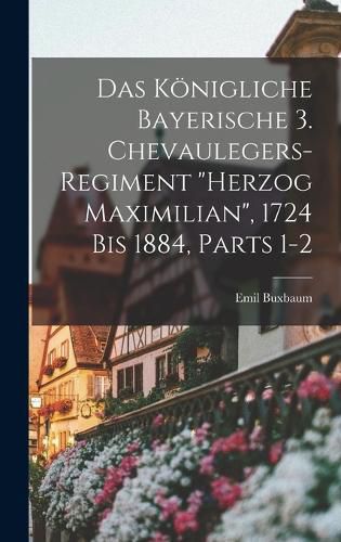 Cover image for Das Koenigliche Bayerische 3. Chevaulegers-Regiment "Herzog Maximilian", 1724 Bis 1884, Parts 1-2