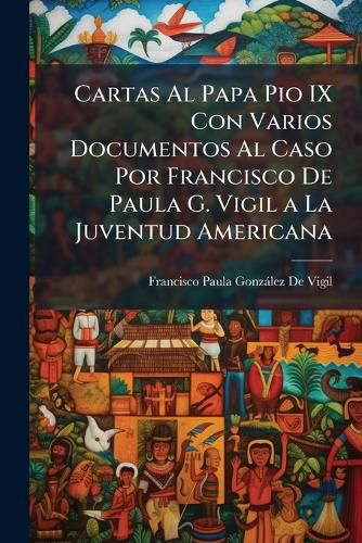 Cover image for Cartas Al Papa Pio IX Con Varios Documentos Al Caso Por Francisco de Paula G. Vigil a la Juventud Americana