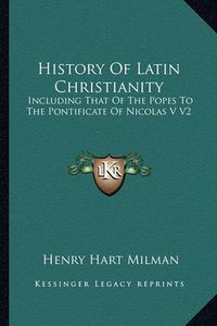 Cover image for History of Latin Christianity: Including That of the Popes to the Pontificate of Nicolas V V2