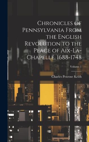 Chronicles of Pennsylvania From the English Revolution to the Peace of Aix-La-Chapelle, 1688-1748; Volume 1