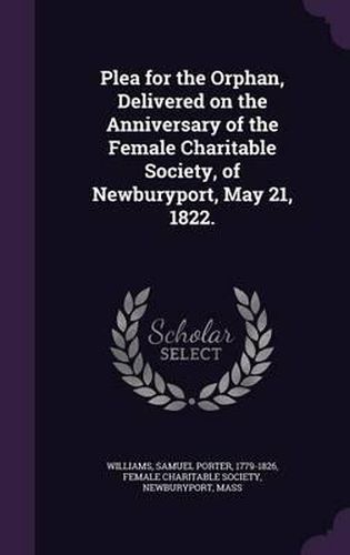 Cover image for Plea for the Orphan, Delivered on the Anniversary of the Female Charitable Society, of Newburyport, May 21, 1822.