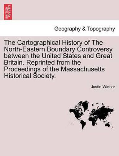 Cover image for The Cartographical History of the North-Eastern Boundary Controversy Between the United States and Great Britain. Reprinted from the Proceedings of the Massachusetts Historical Society.