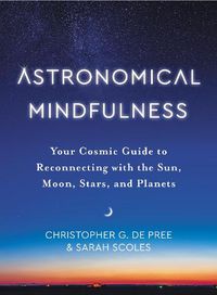 Cover image for Astronomical Mindfulness: Your Cosmic Guide to Reconnecting with the Sun, Moon, Stars, and Planets