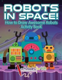 Cover image for Robots in Space! How to Draw Awesome Robots Activity Book