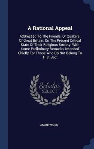 Cover image for A Rational Appeal: Addressed to the Friends, or Quakers, of Great Britain, on the Present Critical State of Their Religious Society: With Some Preliminary Remarks, Intended Chiefly for Those Who Do Not Belong to That Sect