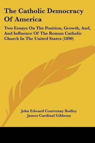 The Catholic Democracy of America: Two Essays on the Position, Growth, And, and Influence of the Roman Catholic Church in the United States (1890)