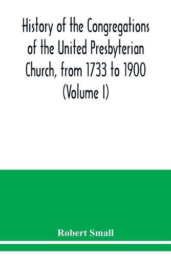 History of the congregations of the United Presbyterian Church, from 1733 to 1900 (Volume I)