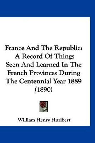 Cover image for France and the Republic: A Record of Things Seen and Learned in the French Provinces During the Centennial Year 1889 (1890)