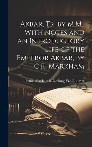 Cover image for Akbar, Tr. by M.M., With Notes and an Introductory Life of the Emperor Akbar, by C.R. Markham