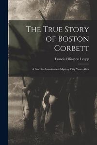 Cover image for The True Story of Boston Corbett: a Lincoln Assassination Mystery Fifty Years After