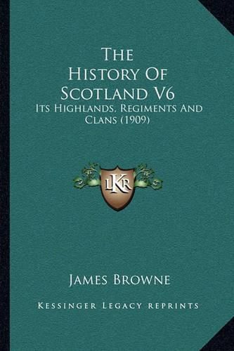 Cover image for The History of Scotland V6: Its Highlands, Regiments and Clans (1909)