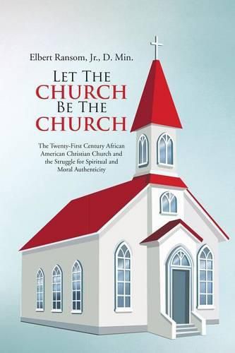 Cover image for Let The Church Be The Church: The Twenty-First Century African American Christian Church and the Struggle for Spiritual and Moral Authenticity