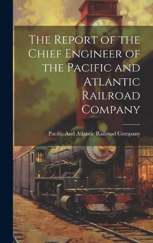 Cover image for The Report of the Chief Engineer of the Pacific and Atlantic Railroad Company