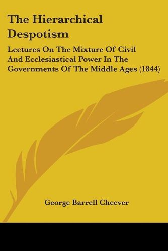 Cover image for The Hierarchical Despotism: Lectures On The Mixture Of Civil And Ecclesiastical Power In The Governments Of The Middle Ages (1844)