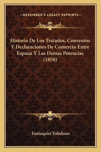 Cover image for Historia de Los Tratados, Convenios y Declaraciones de Comercio Entre Espana y Las Demas Potencias (1858)