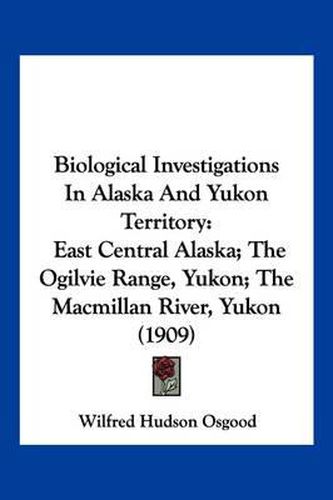 Cover image for Biological Investigations in Alaska and Yukon Territory: East Central Alaska; The Ogilvie Range, Yukon; The MacMillan River, Yukon (1909)