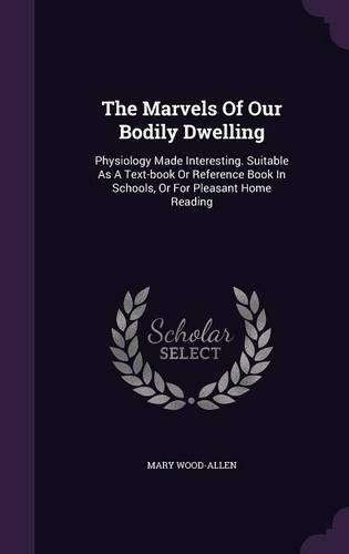 Cover image for The Marvels of Our Bodily Dwelling: Physiology Made Interesting. Suitable as a Text-Book or Reference Book in Schools, or for Pleasant Home Reading