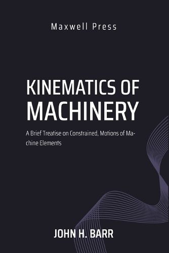 Kinematics of Machinery A Brief Treatise on Constrained, Motions of Machine Elements