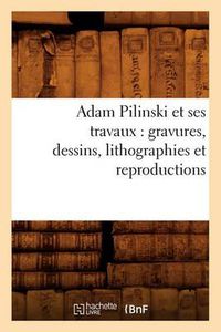 Cover image for Adam Pilinski et ses travaux: gravures, dessins, lithographies et reproductions