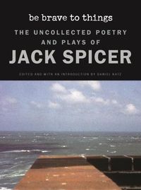 Cover image for Be Brave to Things: The Uncollectd Poetry and Plays of Jack Spicer