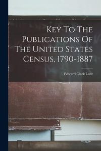 Cover image for Key To The Publications Of The United States Census, 1790-1887