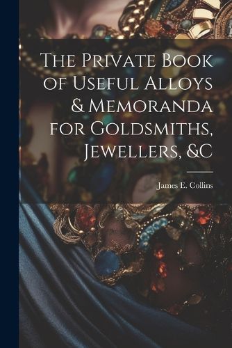 Cover image for The Private Book of Useful Alloys & Memoranda for Goldsmiths, Jewellers, &c