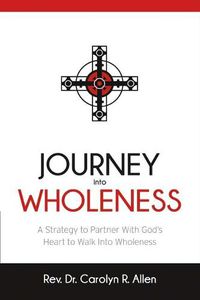 Cover image for Journey Into Wholeness: A Strategy to Partner With God's Heart to Walk Into Wholeness.