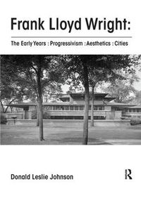 Cover image for Frank Lloyd Wright : The Early Years : Progressivism : Aesthetics : Cities