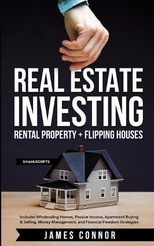 Real Estate Investing: Rental Property + Flipping Houses (2 Manuscripts): Includes Wholesaling Homes, Passive Income, Apartment Buying & Selling, Money Management, and Financial Freedom Strategies