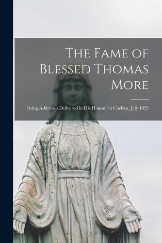 Cover image for The Fame of Blessed Thomas More: Being Addresses Delivered in His Honour in Chelsea, July 1929