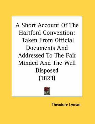 A Short Account of the Hartford Convention: Taken from Official Documents and Addressed to the Fair Minded and the Well Disposed (1823)