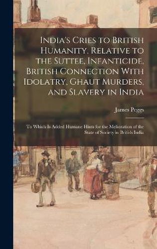 India's Cries to British Humanity, Relative to the Suttee, Infanticide, British Connection With Idolatry, Ghaut Murders, and Slavery in India