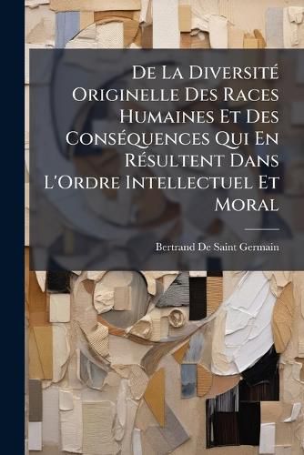 Cover image for De La Diversite Originelle Des Races Humaines Et Des Consequences Qui En Resultent Dans L'Ordre Intellectuel Et Moral