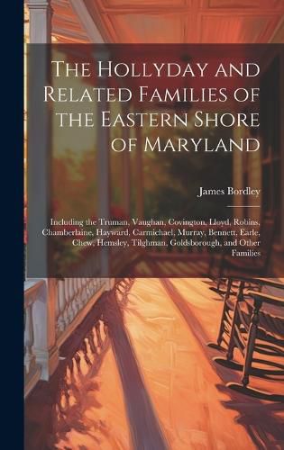 The Hollyday and Related Families of the Eastern Shore of Maryland; Including the Truman, Vaughan, Covington, Lloyd, Robins, Chamberlaine, Hayward, Carmichael, Murray, Bennett, Earle, Chew, Hemsley, Tilghman, Goldsborough, and Other Families