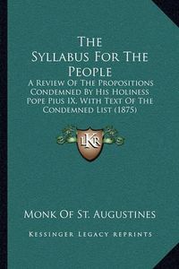 Cover image for The Syllabus for the People: A Review of the Propositions Condemned by His Holiness Pope Pius IX, with Text of the Condemned List (1875)