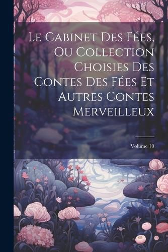 Cover image for Le Cabinet Des Fees, Ou Collection Choisies Des Contes Des Fees Et Autres Contes Merveilleux; Volume 10