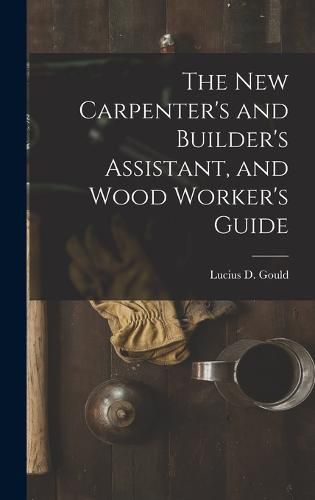 Cover image for The New Carpenter's and Builder's Assistant, and Wood Worker's Guide