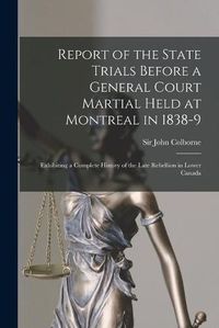 Cover image for Report of the State Trials Before a General Court Martial Held at Montreal in 1838-9 [microform]: Exhibiting a Complete History of the Late Rebellion in Lower Canada