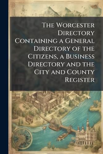Cover image for The Worcester Directory Containing a General Directory of the Citizens, a Business Directory and the City and County Register