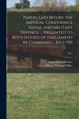 Cover image for Papers Laid Before the Imperial Conference Naval and Military Defence. ... Presented to Both Houses of Parliament by Command ... July 1911; 1911