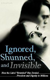 Cover image for Ignored, Shunned, and Invisible: How the Label Retarded Has Denied Freedom and Dignity to Millions