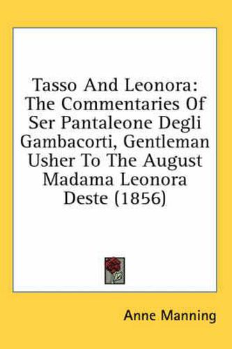 Cover image for Tasso and Leonora: The Commentaries of Ser Pantaleone Degli Gambacorti, Gentleman Usher to the August Madama Leonora Deste (1856)