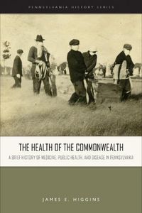 Cover image for The Health of the Commonwealth: A Brief History of Medicine, Public Health, and Disease in Pennsylvania