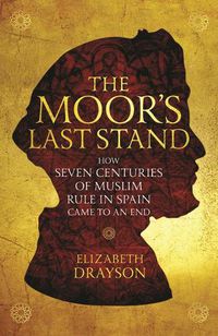 Cover image for The Moor's Last Stand: How Seven Centuries of Muslim Rule in Spain Came to an End