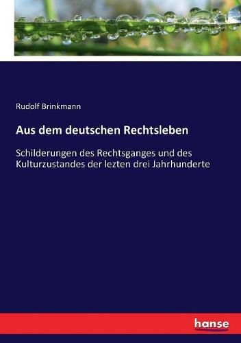 Aus dem deutschen Rechtsleben: Schilderungen des Rechtsganges und des Kulturzustandes der lezten drei Jahrhunderte