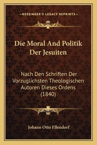Cover image for Die Moral and Politik Der Jesuiten: Nach Den Schriften Der Vorzuglichsten Theologischen Autoren Dieses Ordens (1840)