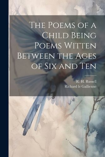 The Poems of a Child Being Poems Witten Between the Ages of Six and Ten