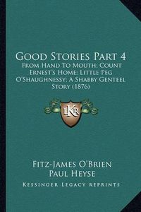 Cover image for Good Stories Part 4 Good Stories Part 4: From Hand to Mouth; Count Ernest's Home; Little Peg O'Shaughfrom Hand to Mouth; Count Ernest's Home; Little Peg O'Shaughnessy; A Shabby Genteel Story (1876) Nessy; A Shabby Genteel Story (1876)