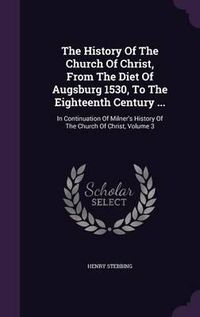 Cover image for The History of the Church of Christ, from the Diet of Augsburg 1530, to the Eighteenth Century ...: In Continuation of Milner's History of the Church of Christ, Volume 3