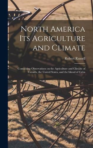 Cover image for North America Its Agriculture and Climate [microform]: Containing Observations on the Agriculture and Climate of Canada, the United States, and the Island of Cuba